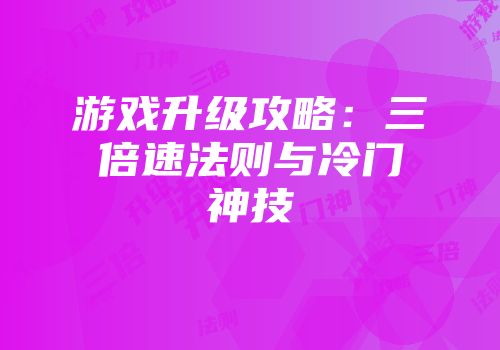 游戏升级攻略：三倍速法则与冷门神技