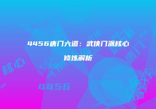 4456唐门六道：武侠门派核心修炼解析