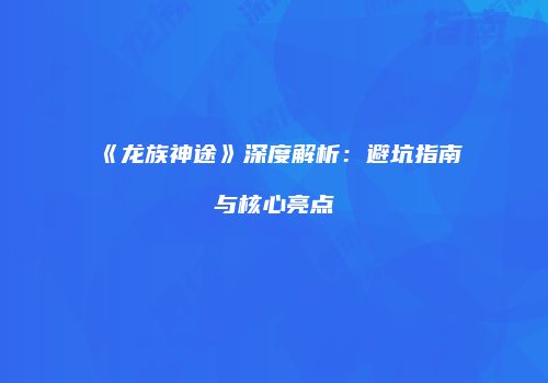 《龙族神途》深度解析：避坑指南与核心亮点