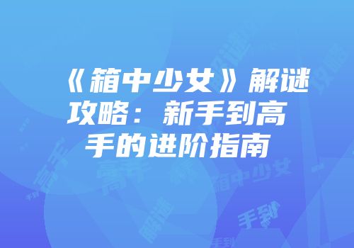 《箱中少女》解谜攻略：新手到高手的进阶指南