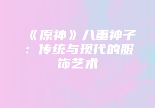 《原神》八重神子：传统与现代的服饰艺术