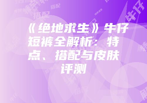 《绝地求生》牛仔短裤全解析：特点、搭配与皮肤评测