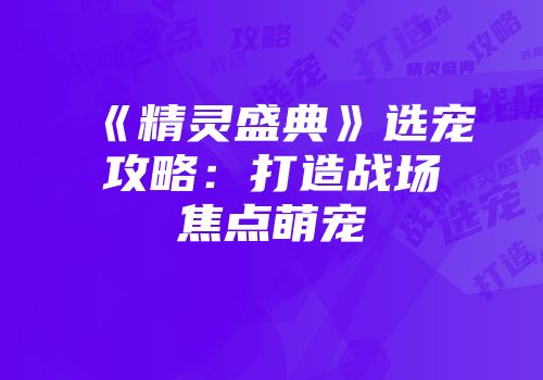 《精灵盛典》选宠攻略：打造战场焦点萌宠