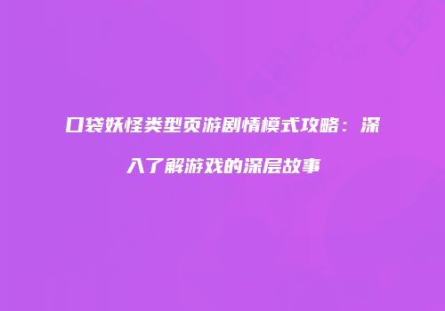 口袋妖怪类型页游剧情模式攻略：深入了解游戏的深层故事