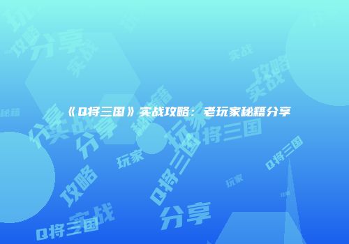 《Q将三国》实战攻略:老玩家秘籍分享