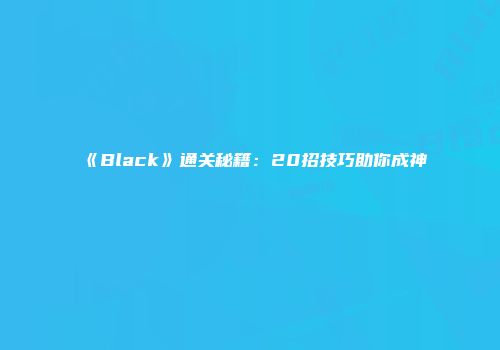 《Black》通关秘籍：20招技巧助你成神