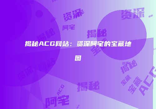 揭秘ACG网站：资深阿宅的宝藏地图