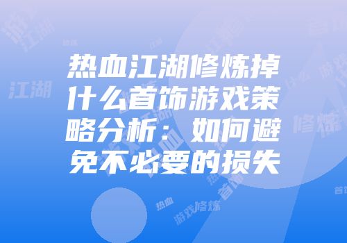 热血江湖修炼掉什么首饰游戏策略分析：如何避免不必要的损失