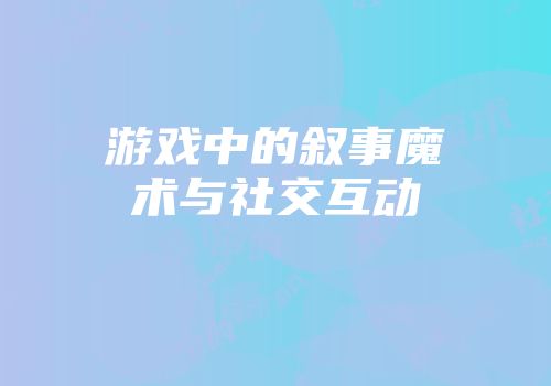 游戏中的叙事魔术与社交互动