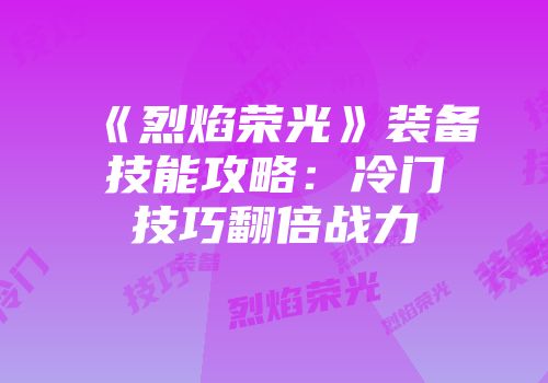 《烈焰荣光》装备技能攻略：冷门技巧翻倍战力