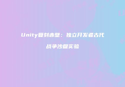 Unity复刻赤壁：独立开发者古代战争沙盘实验