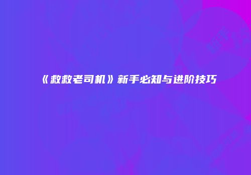 《救救老司机》新手必知与进阶技巧
