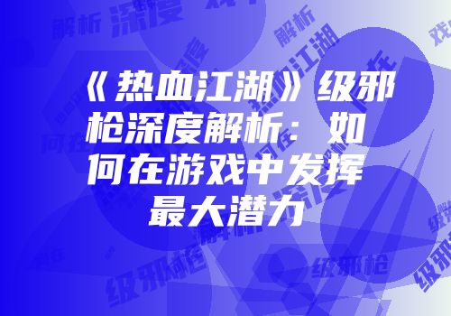 《热血江湖》级邪枪深度解析：如何在游戏中发挥最大潜力