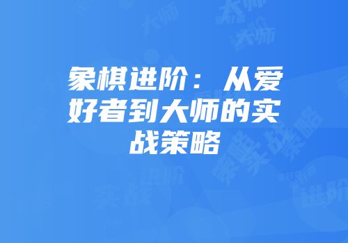 象棋进阶：从爱好者到大师的实战策略
