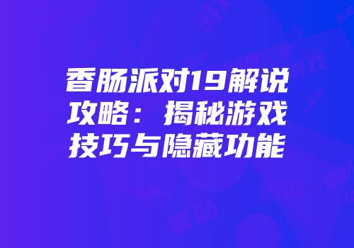 香肠派对19解说攻略：揭秘游戏技巧与隐藏功能