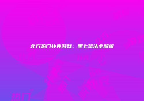 北方热门扑克游戏：黑七玩法全解析
