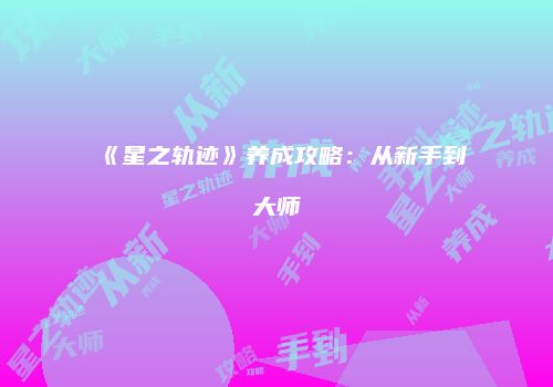 《星之轨迹》养成攻略：从新手到大师