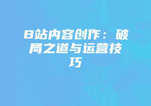 B站内容创作:破局之道与运营技巧