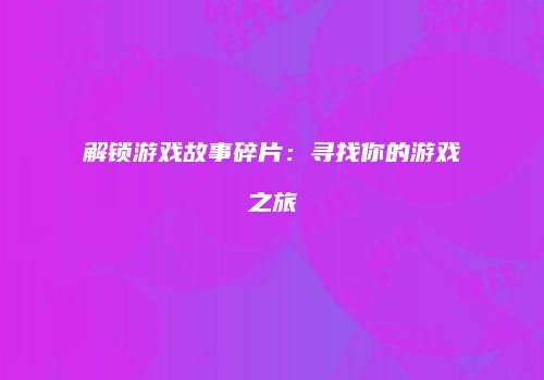 解锁游戏故事碎片：寻找你的游戏之旅