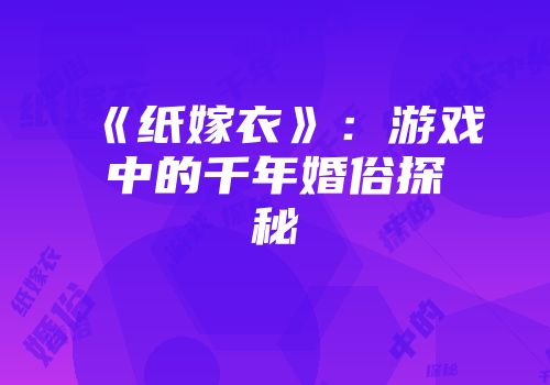 《纸嫁衣》：游戏中的千年婚俗探秘