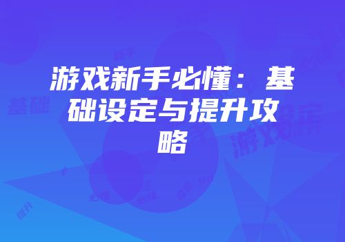 游戏新手必懂：基础设定与提升攻略