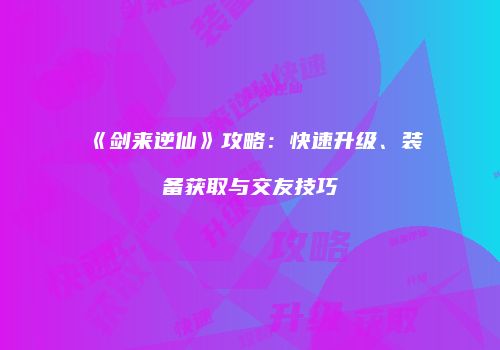 《剑来逆仙》攻略：快速升级、装备获取与交友技巧