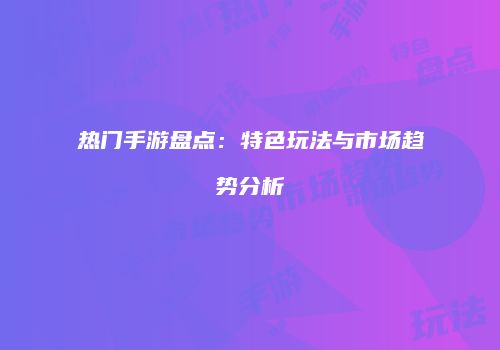 热门手游盘点：特色玩法与市场趋势分析