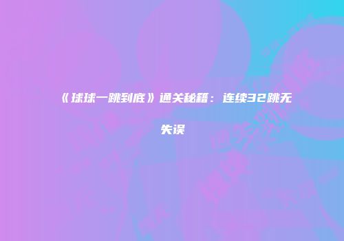 《球球一跳到底》通关秘籍：连续32跳无失误