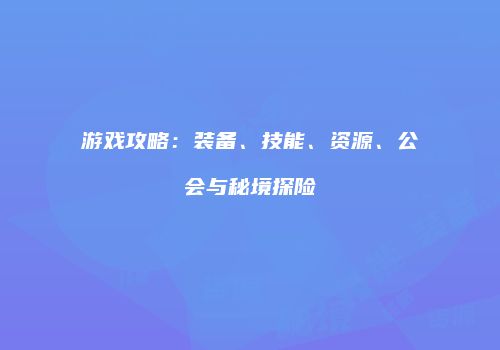游戏攻略:装备、技能、资源、公会与秘境探险