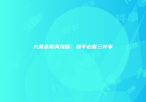 九荒志修真攻略：新手必看三件事