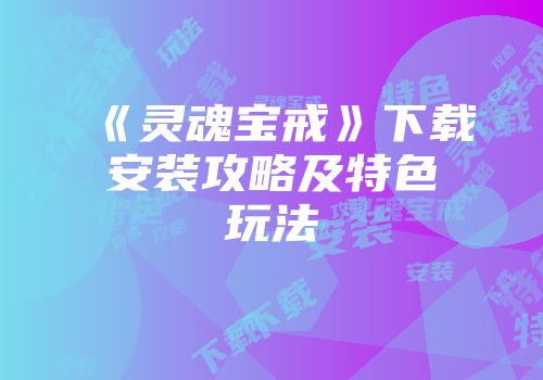 《灵魂宝戒》下载安装攻略及特色玩法