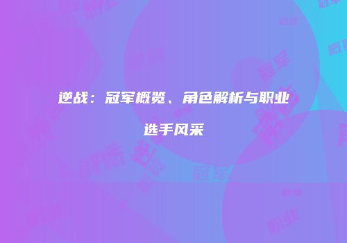 逆战：冠军概览、角色解析与职业选手风采