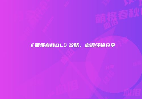 《萌将春秋OL》攻略：血泪经验分享