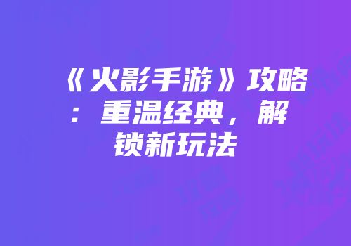 《火影手游》攻略：重温经典，解锁新玩法
