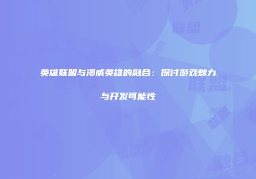 英雄联盟与漫威英雄的融合：探讨游戏魅力与开发可能性