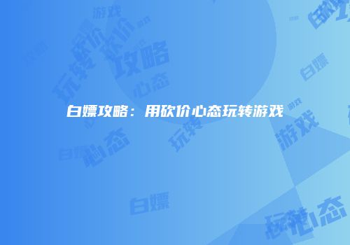 白嫖攻略：用砍价心态玩转游戏