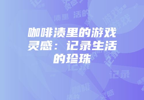 咖啡渍里的游戏灵感：记录生活的珍珠