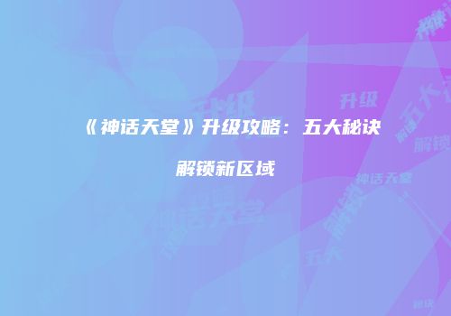 《神话天堂》升级攻略：五大秘诀解锁新区域