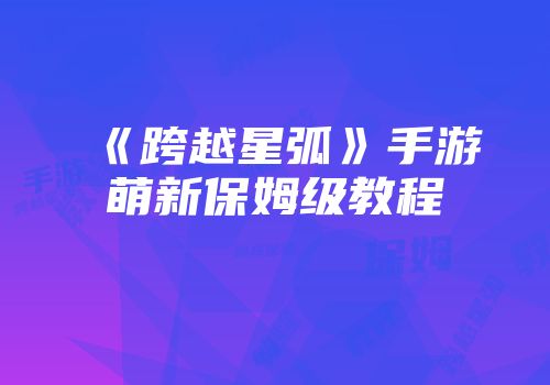 《跨越星弧》手游萌新保姆级教程