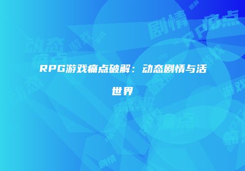 RPG游戏痛点破解：动态剧情与活世界