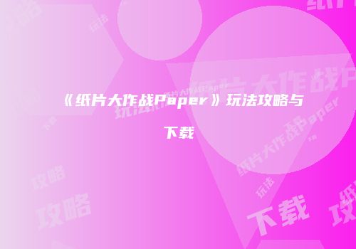 《纸片大作战Paper》玩法攻略与下载