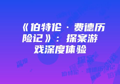 《伯特伦·费德历险记》：探案游戏深度体验