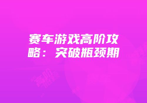 赛车游戏高阶攻略：突破瓶颈期