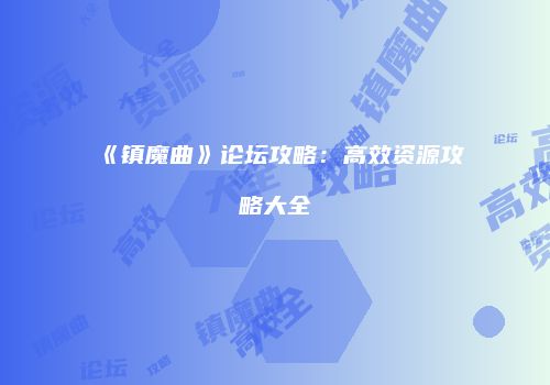 《镇魔曲》论坛攻略:高效资源攻略大全