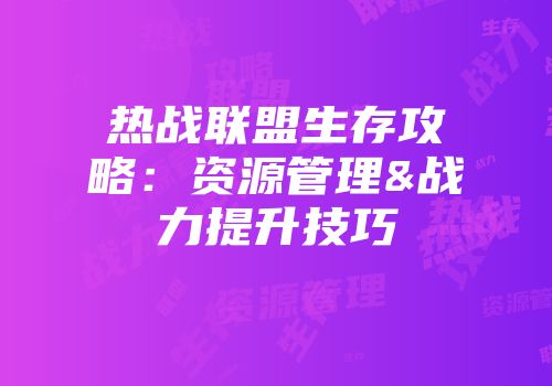 热战联盟生存攻略:资源管理&战力提升技巧