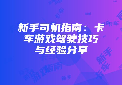 新手司机指南：卡车游戏驾驶技巧与经验分享