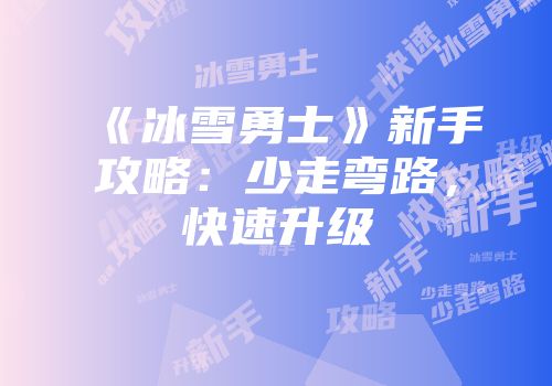 《冰雪勇士》新手攻略：少走弯路，快速升级