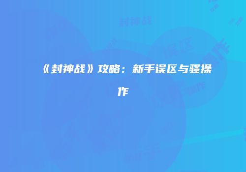 《封神战》攻略：新手误区与骚操作