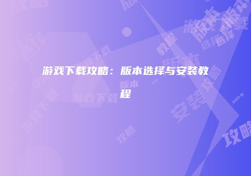 游戏下载攻略：版本选择与安装教程