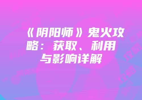 《阴阳师》鬼火攻略：获取、利用与影响详解